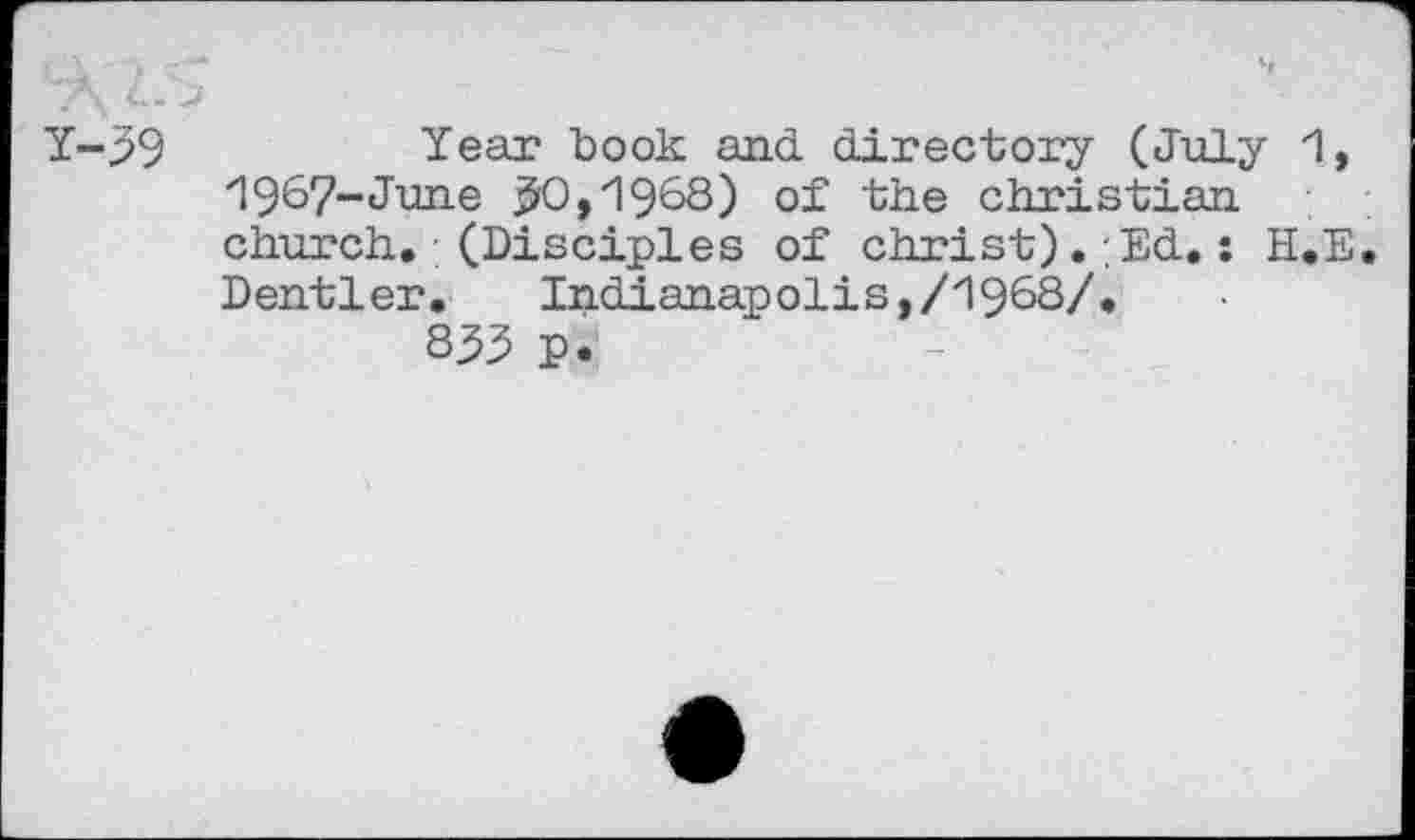 ﻿"7\ 4* %
Y-99	Year book and directory (July 1,
1967-June ^0,z1968) of the Christian church. (Disciples of Christ).;Ed.: H.E. Dentler.	Indianapolis,/1968/•
S53 p.